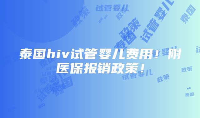 泰国hiv试管婴儿费用！附医保报销政策！