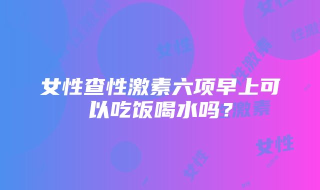 女性查性激素六项早上可以吃饭喝水吗？