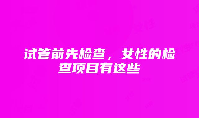 试管前先检查，女性的检查项目有这些