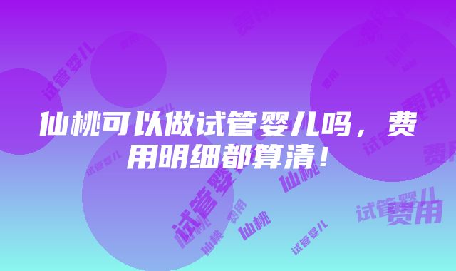 仙桃可以做试管婴儿吗，费用明细都算清！