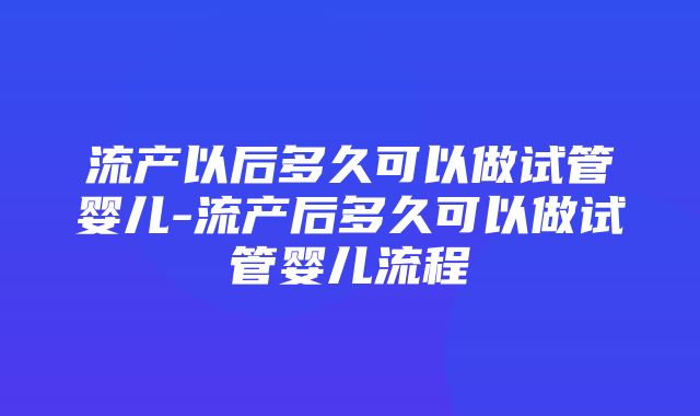 流产以后多久可以做试管婴儿-流产后多久可以做试管婴儿流程