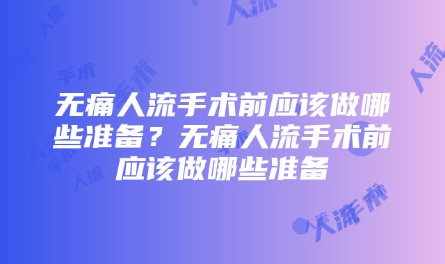 无痛人流手术前应该做哪些准备？无痛人流手术前应该做哪些准备