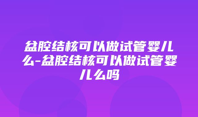 盆腔结核可以做试管婴儿么-盆腔结核可以做试管婴儿么吗