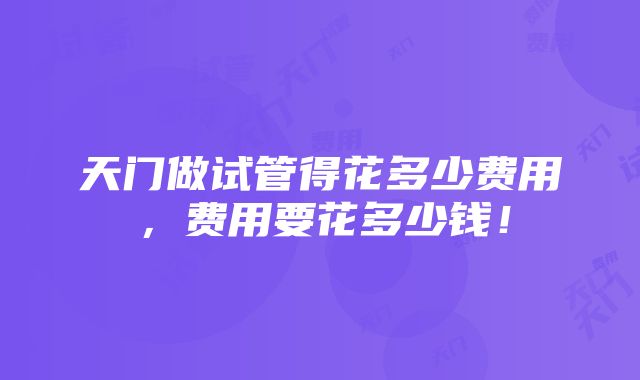 天门做试管得花多少费用，费用要花多少钱！