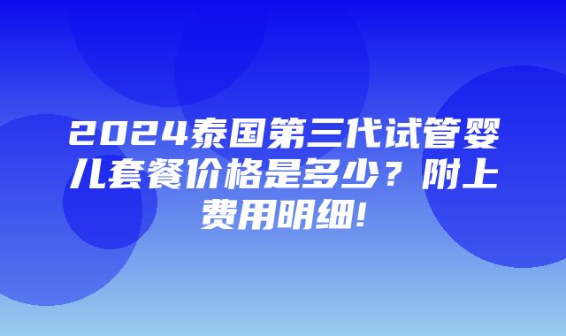 2024泰国第三代试管婴儿套餐价格是多少？附上费用明细!