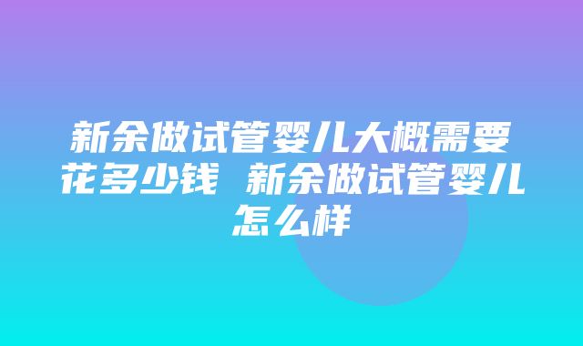 新余做试管婴儿大概需要花多少钱 新余做试管婴儿怎么样