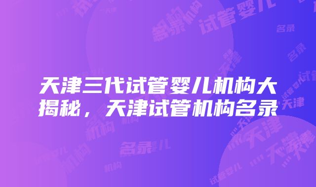 天津三代试管婴儿机构大揭秘，天津试管机构名录