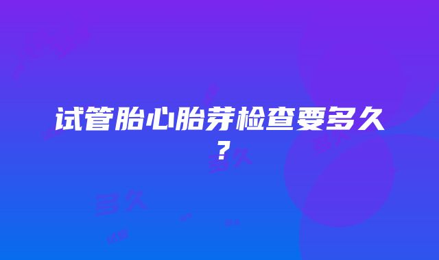 试管胎心胎芽检查要多久？