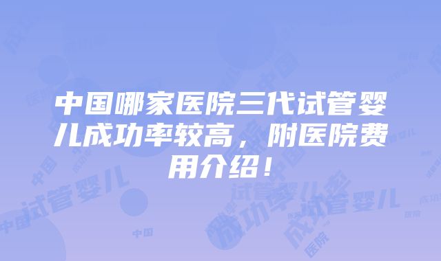 中国哪家医院三代试管婴儿成功率较高，附医院费用介绍！