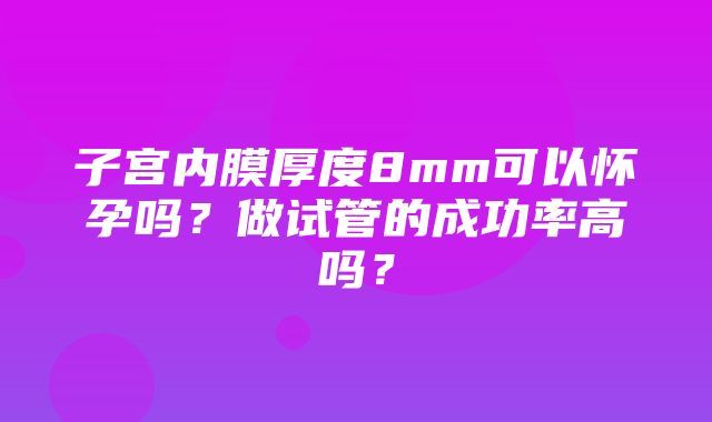 子宫内膜厚度8mm可以怀孕吗？做试管的成功率高吗？