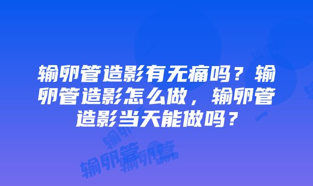 输卵管造影有无痛吗？输卵管造影怎么做，输卵管造影当天能做吗？