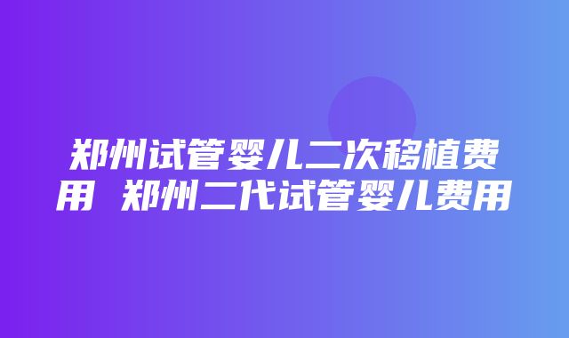 郑州试管婴儿二次移植费用 郑州二代试管婴儿费用