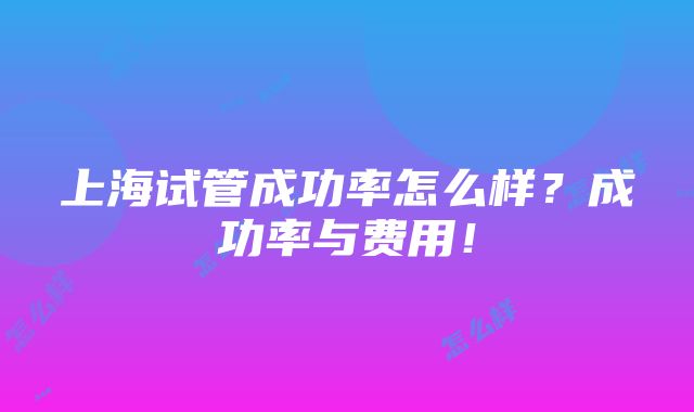 上海试管成功率怎么样？成功率与费用！