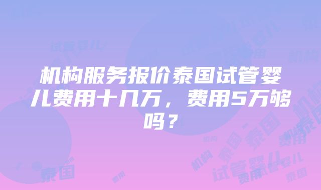 机构服务报价泰国试管婴儿费用十几万，费用5万够吗？