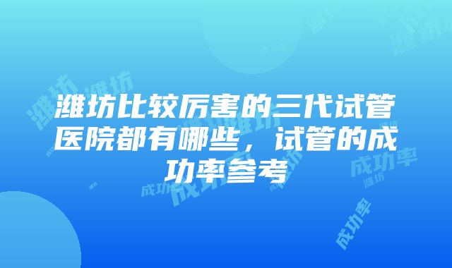 潍坊比较厉害的三代试管医院都有哪些，试管的成功率参考