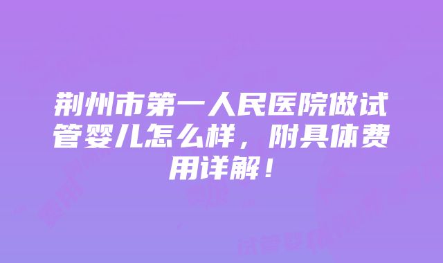 荆州市第一人民医院做试管婴儿怎么样，附具体费用详解！