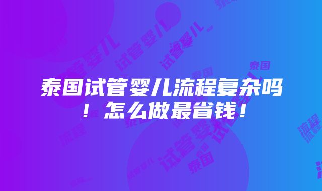 泰国试管婴儿流程复杂吗！怎么做最省钱！