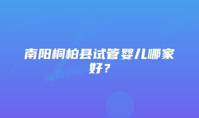 南阳桐柏县试管婴儿哪家好？