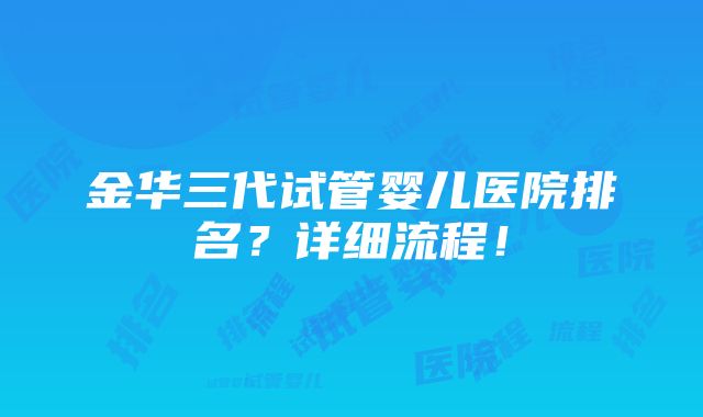 金华三代试管婴儿医院排名？详细流程！