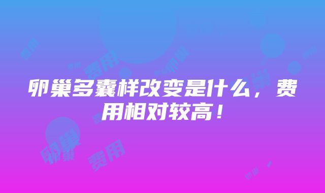 卵巢多囊样改变是什么，费用相对较高！