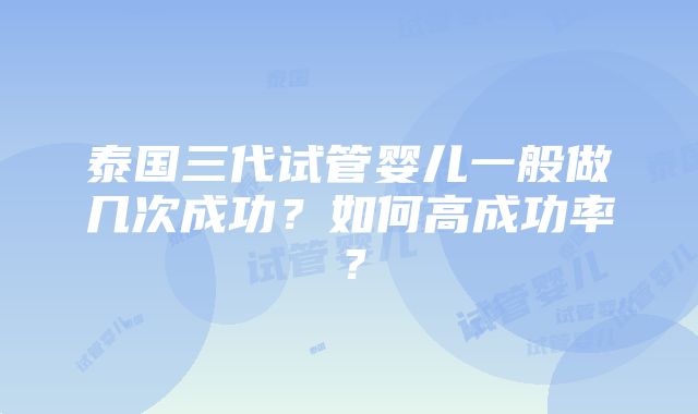 泰国三代试管婴儿一般做几次成功？如何高成功率？