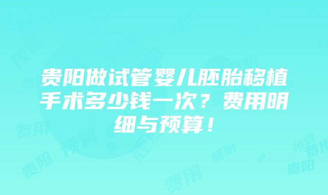 贵阳做试管婴儿胚胎移植手术多少钱一次？费用明细与预算！