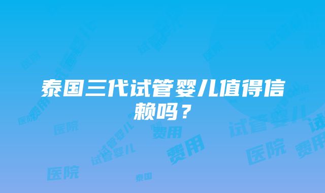 泰国三代试管婴儿值得信赖吗？