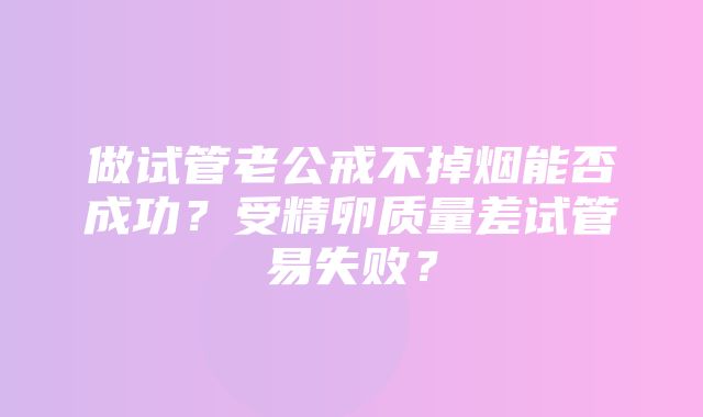 做试管老公戒不掉烟能否成功？受精卵质量差试管易失败？