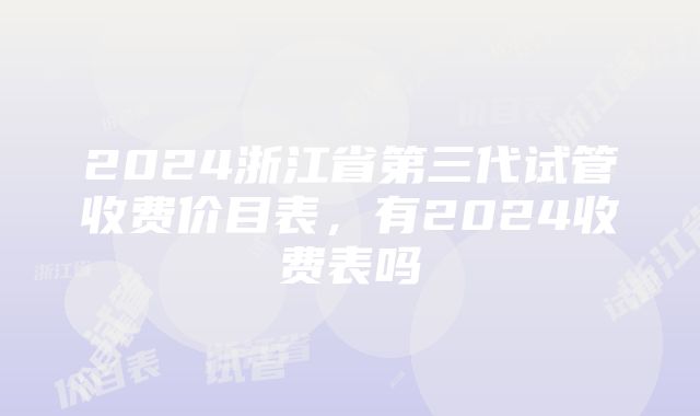 2024浙江省第三代试管收费价目表，有2024收费表吗