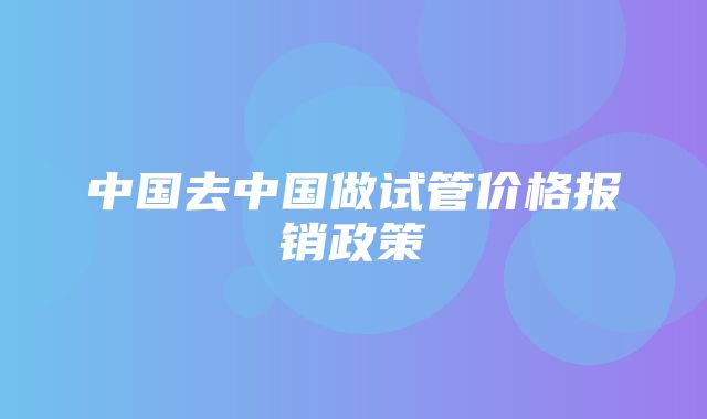 中国去中国做试管价格报销政策