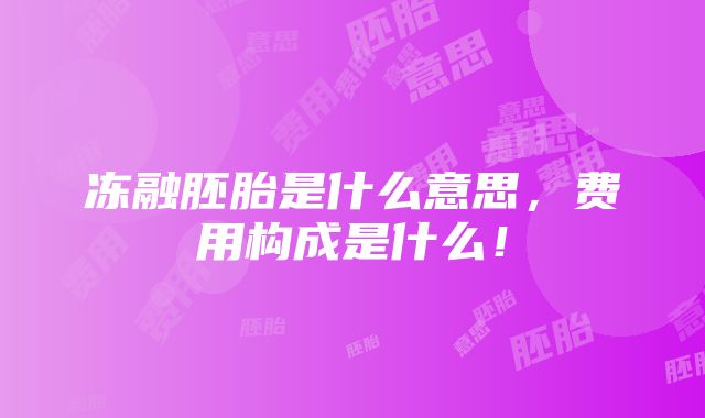 冻融胚胎是什么意思，费用构成是什么！