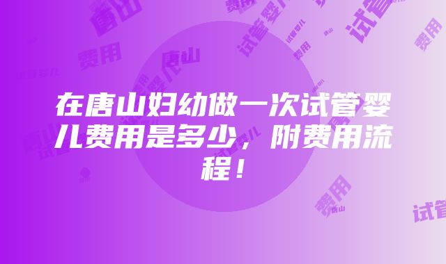 在唐山妇幼做一次试管婴儿费用是多少，附费用流程！