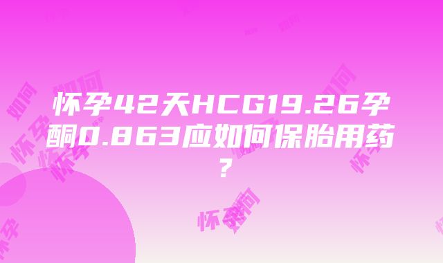 怀孕42天HCG19.26孕酮0.863应如何保胎用药？