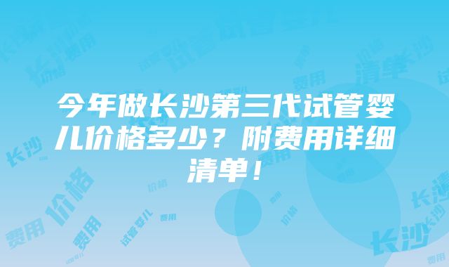 今年做长沙第三代试管婴儿价格多少？附费用详细清单！