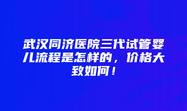 武汉同济医院三代试管婴儿流程是怎样的，价格大致如何！