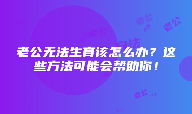 老公无法生育该怎么办？这些方法可能会帮助你！