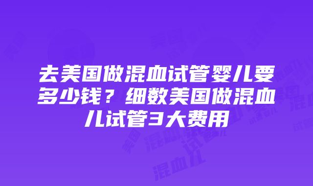 去美国做混血试管婴儿要多少钱？细数美国做混血儿试管3大费用