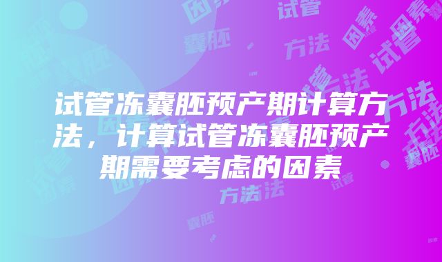 试管冻囊胚预产期计算方法，计算试管冻囊胚预产期需要考虑的因素