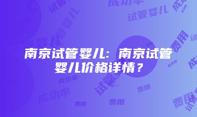 南京试管婴儿: 南京试管婴儿价格详情？