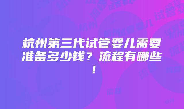 杭州第三代试管婴儿需要准备多少钱？流程有哪些！