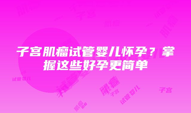 子宫肌瘤试管婴儿怀孕？掌握这些好孕更简单