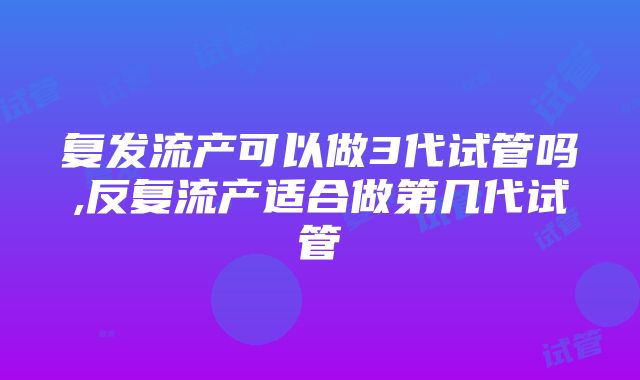 复发流产可以做3代试管吗,反复流产适合做第几代试管