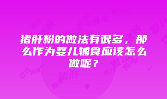 猪肝粉的做法有很多，那么作为婴儿辅食应该怎么做呢？