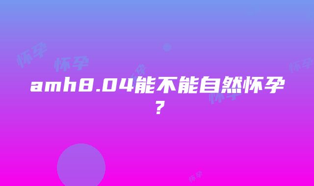 amh8.04能不能自然怀孕？