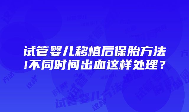 试管婴儿移植后保胎方法!不同时间出血这样处理？