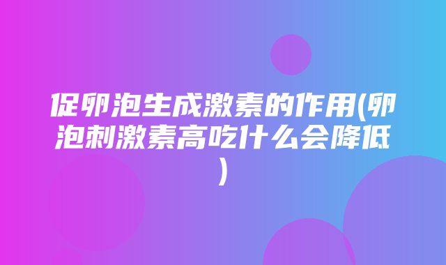 促卵泡生成激素的作用(卵泡刺激素高吃什么会降低)