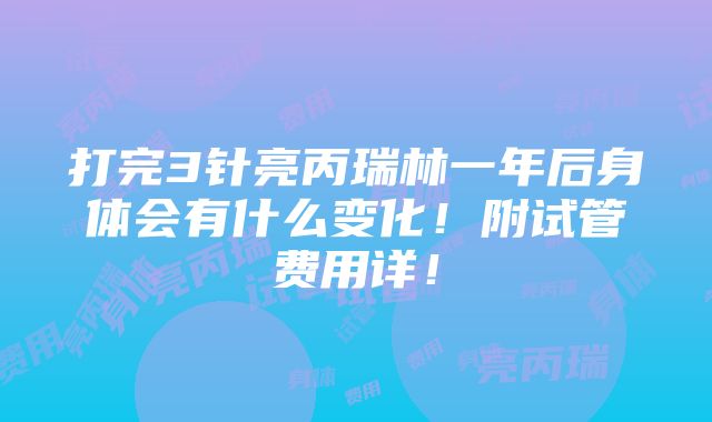 打完3针亮丙瑞林一年后身体会有什么变化！附试管费用详！