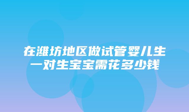 在潍坊地区做试管婴儿生一对生宝宝需花多少钱