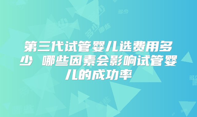 第三代试管婴儿选费用多少 哪些因素会影响试管婴儿的成功率