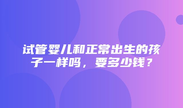 试管婴儿和正常出生的孩子一样吗，要多少钱？